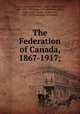 The Federation of Canada, 1867-1917;, Wrong, George McKinnon, 1860-1948,Willison, John, 1856-1927,Lash, Z. A. (Zebulon Aiton), 1846-1920,Falconer, Robert, Sir, 1867-1943,University of Toronto 