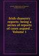 Irish chancery reports: being a series of reports of cases argued ., Volume 1, Ireland. High Court of Chancery, Ireland. Rolls Court 