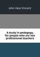 A study in pedagogy, for people who are not professional teachers, John Heyl Vincent 