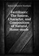 Fertilizers: The Source, Character, and Composition of Natural, Home-made ., Edward Burnett Voorhees 