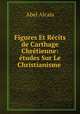 Figures Et Recits de Carthage Chretienne: etudes Sur Le Christianisme ., Abel Alcais 