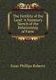 The Fertility of the Land: A Summary Sketch of the Relationship of Farm ., Isaac Phillips Roberts 