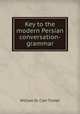 Key to the modern Persian conversation-grammar, William St. Clair Tisdall 