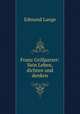 Franz Grillparzer: Sein Leben, dichten und denken, Edmund Lange 