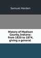 History of Madison County, Indiana: from 1820 to 1874, giving a general ., Samuel Harden 