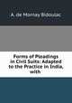 Forms of Pleadings in Civil Suits: Adapted to the Practice in India, with ., A. de Mornay Bidoulac 