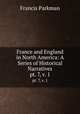 France and England in North America: A Series of Historical Narratives. pt. 7, v. 1, Francis Parkman 