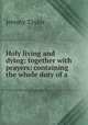 Holy living and dying: together with prayers: containing the whole duty of a ., Jeremy Taylor 
