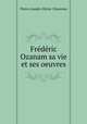 Frederic Ozanam sa vie et ses oeuvres, Pierre-Joseph-Olivier Chauveau 