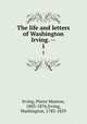 The life and letters of Washington Irving. --. 1, Irving, Pierre Munroe, 1803-1876,Irving, Washington, 1783-1859 