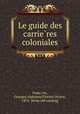 Le guide des carrie?res coloniales, Georges Alphonse Florent Octave Francois 