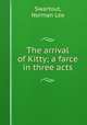 The arrival of Kitty; a farce in three acts, Swartout, Norman Lee 