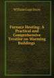 Furnace Heating: A Practical and Comprehensive Treatise on Warming Buildings ., William Gage Snow 