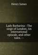 Lady Barbarina : The siege of London; An international episode, and other tales. --, Henry James 
