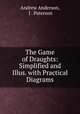 The Game of Draughts: Simplified and Illus. with Practical Diagrams, Andrew Anderson, J . Paterson 