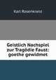 Geistlich Nachspiel zur Tragodie Faust: goethe gewidmet, Karl Rosenkranz 