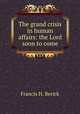 The grand crisis in human affairs: the Lord soon to come, Francis H. Berick 