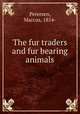The fur traders and fur bearing animals, Petersen, Marcus, 1854- 