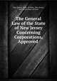 The General Law of the State of New Jersey Concerning Corporations, Approved ., New Jersey, Dept. of State, New Jersey, New Jersey Dept. of State 