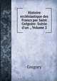 Histoire ecclesiastique des Francs par Saint Gregoire: Suivie d