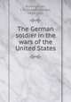 The German soldier in the wars of the United States, Rosengarten, J. G. (Joseph George), 1835-1921 