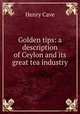 Golden tips: a description of Ceylon and its great tea industry, Henry Cave 