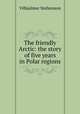 The friendly Arctic: the story of five years in Polar regions, Vilhjalmur Stefansson 