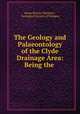 The Geology and Palaeontology of the Clyde Drainage Area: Being the ., James Barclay Murdoch , Geological Society of Glasgow 