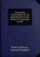 Geography Generalised; Or, An Introduction to the Study of Geography on the ., Robert Sullivan , Samuel Haughton 