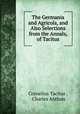 The Germania and Agricola, and Also Selections from the Annals, of Tacitus, Cornelius Tacitus , Charles Anthon 