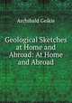 Geological Sketches at Home and Abroad: At Home and Abroad, Geikie, Archibald, Sir, 1835-1924 
