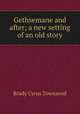 Gethsemane and after; a new setting of an old story, Brady Cyrus Townsend 