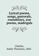 Lyrical poems, songs, pastorals, roundelays, war poems, madrigals, Charles, Emily Thornton, 1845- 