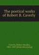 The poetical works of Robert B. Caverly, Caverly, Robert Boodey, 1806-1887. [from old catalog] 