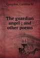 The guardian angel ; and other poems, Caroline M. Congdon 