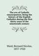 The eve of Catholic emancipation; being the history of the English Catholics during the first thirty years of the nineteenth century, Ward, Bernard Nicolas, 1857-1920 