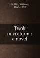 Twok microform : a novel, Griffin, Watson, 1860-1952 