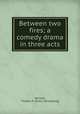 Between two fires; a comedy drama in three acts, Serrano, Thomas K. [from old catalog] 