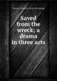 Saved from the wreck; a drama in three acts, Serrano, Thomas K. [from old catalog] 