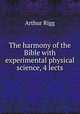 The harmony of the Bible with experimental physical science, 4 lects, Arthur Rigg 