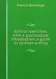 German exercises, with a grammatical introduction: a guide to German writing, Francis Stromeyer 