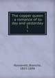 The copper queen : a romance of to-day and yesterday. 1, Roosevelt, Blanche, 1853-1898 