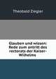 Glauben und wissen: Rede zum antritt des rectorats der Kaiser-Wilhelms ., Theobald Ziegler 