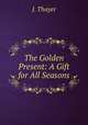 The Golden Present: A Gift for All Seasons, J. Thayer 