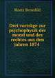 Drei vortrage zur psychophysik der moral und des rechtes aus den jahren 1874 ., Moriz Benedikt 