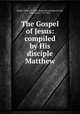 The Gospel of Jesus: compiled by His disciple Matthew, Smith, Gibson, fl 1858, [from old catalog] ed,Dods, John Bovee, 1795-1872 