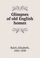 Glimpses of old English homes, Balch, Elisabeth, 1843-1890 