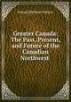 Greater Canada: The Past, Present, and Future of the Canadian Northwest ., Edward Bolland Osborn 