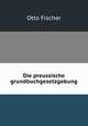 Die preussische grundbuchgesetzgebung, Otto Fischer 