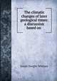 The climatic changes of later geological times: a discussion based on ., Josiah Dwight Whitney 